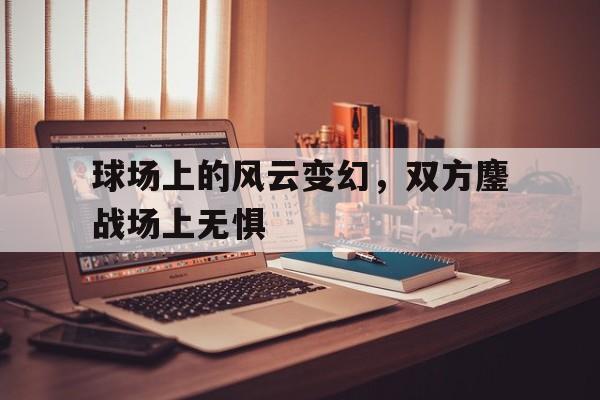 球场上的风云变幻，双方鏖战场上无惧的简单介绍
