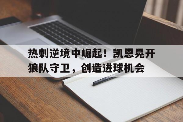 热刺逆境中崛起！凯恩晃开狼队守卫，创造进球机会的简单介绍