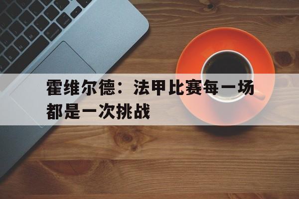 霍维尔德：法甲比赛每一场都是一次挑战