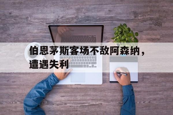 关于伯恩茅斯客场不敌阿森纳，遭遇失利的信息