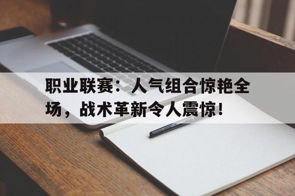 职业联赛：人气组合惊艳全场，战术革新令人震惊！